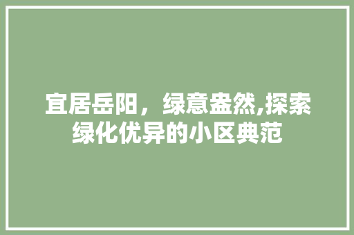 宜居岳阳，绿意盎然,探索绿化优异的小区典范