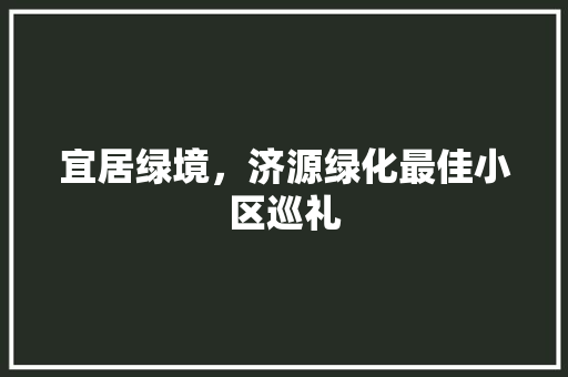 宜居绿境，济源绿化最佳小区巡礼