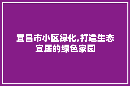 宜昌市小区绿化,打造生态宜居的绿色家园