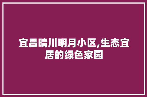 宜昌晴川明月小区,生态宜居的绿色家园