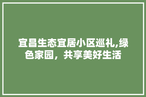 宜昌生态宜居小区巡礼,绿色家园，共享美好生活