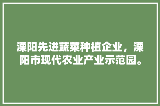 溧阳先进蔬菜种植企业，溧阳市现代农业产业示范园。 溧阳先进蔬菜种植企业，溧阳市现代农业产业示范园。 畜牧养殖