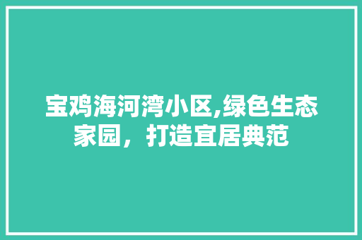 宝鸡海河湾小区,绿色生态家园，打造宜居典范