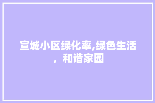 宣城小区绿化率,绿色生活，和谐家园 畜牧养殖