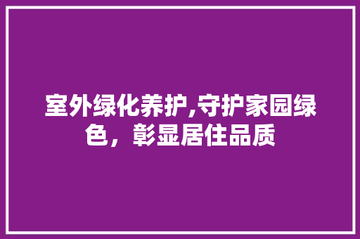 室外绿化养护,守护家园绿色，彰显居住品质