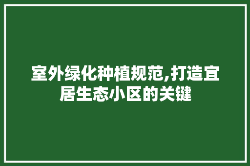 室外绿化种植规范,打造宜居生态小区的关键