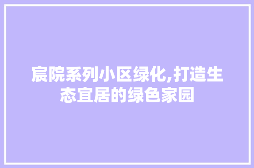 宸院系列小区绿化,打造生态宜居的绿色家园