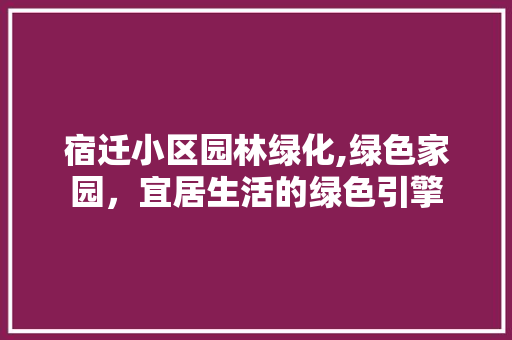 宿迁小区园林绿化,绿色家园，宜居生活的绿色引擎