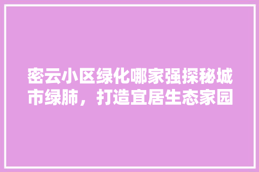 密云小区绿化哪家强探秘城市绿肺，打造宜居生态家园 土壤施肥