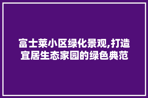 富士莱小区绿化景观,打造宜居生态家园的绿色典范