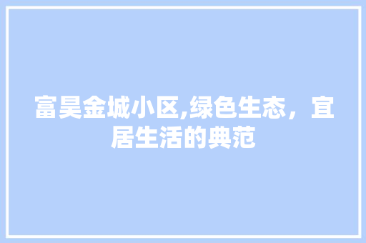 富昊金城小区,绿色生态，宜居生活的典范