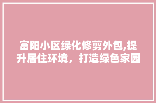 富阳小区绿化修剪外包,提升居住环境，打造绿色家园