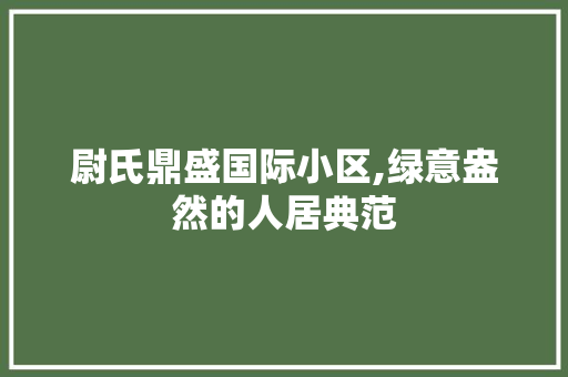 尉氏鼎盛国际小区,绿意盎然的人居典范