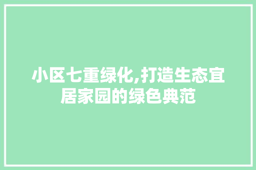 小区七重绿化,打造生态宜居家园的绿色典范