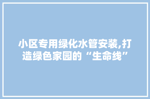 小区专用绿化水管安装,打造绿色家园的“生命线” 畜牧养殖