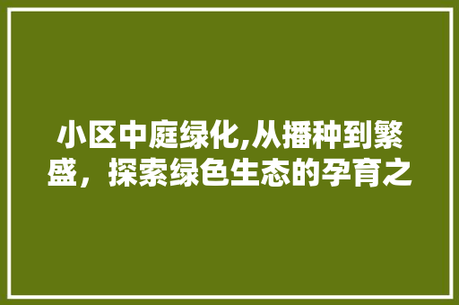 小区中庭绿化,从播种到繁盛，探索绿色生态的孕育之路