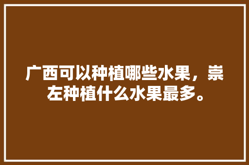 广西可以种植哪些水果，崇左种植什么水果最多。 广西可以种植哪些水果，崇左种植什么水果最多。 畜牧养殖