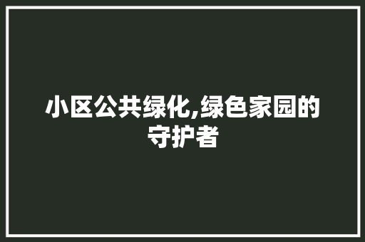 小区公共绿化,绿色家园的守护者