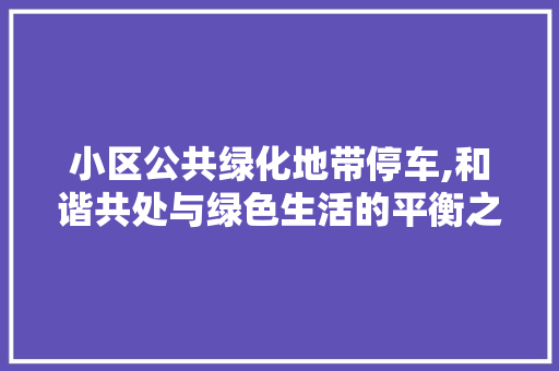 小区公共绿化地带停车,和谐共处与绿色生活的平衡之路