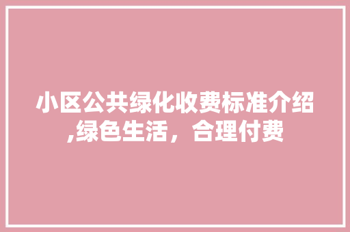 小区公共绿化收费标准介绍,绿色生活，合理付费