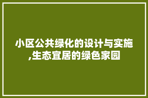 小区公共绿化的设计与实施,生态宜居的绿色家园