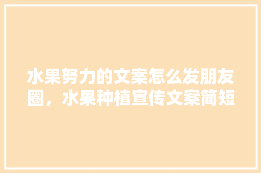 水果努力的文案怎么发朋友圈，水果种植宣传文案简短精辟。 水果努力的文案怎么发朋友圈，水果种植宣传文案简短精辟。 蔬菜种植