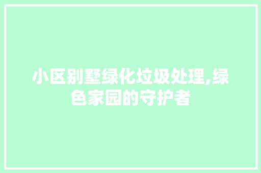 小区别墅绿化垃圾处理,绿色家园的守护者