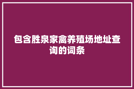 包含胜泉家禽养殖场地址查询的词条 包含胜泉家禽养殖场地址查询的词条 家禽养殖