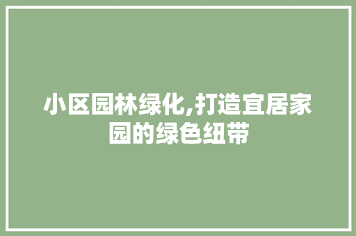 小区园林绿化,打造宜居家园的绿色纽带