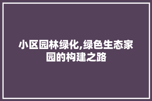 小区园林绿化,绿色生态家园的构建之路