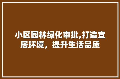 小区园林绿化审批,打造宜居环境，提升生活品质