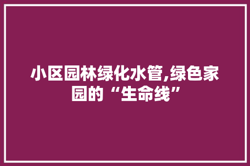 小区园林绿化水管,绿色家园的“生命线”