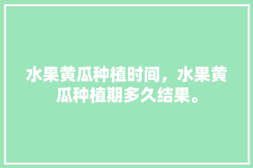 水果黄瓜种植时间，水果黄瓜种植期多久结果。 水果黄瓜种植时间，水果黄瓜种植期多久结果。 畜牧养殖