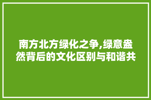 南方北方绿化之争,绿意盎然背后的文化区别与和谐共融