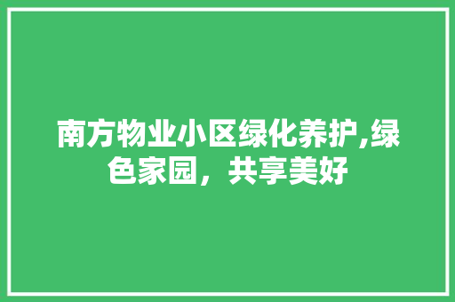 南方物业小区绿化养护,绿色家园，共享美好