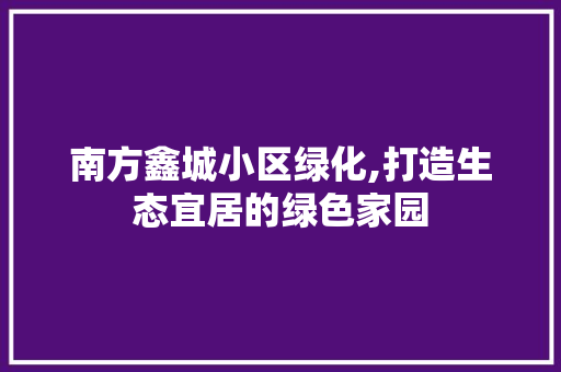 南方鑫城小区绿化,打造生态宜居的绿色家园