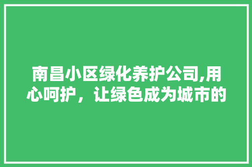 南昌小区绿化养护公司,用心呵护，让绿色成为城市的名片