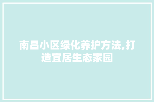 南昌小区绿化养护方法,打造宜居生态家园 土壤施肥