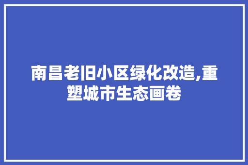 南昌老旧小区绿化改造,重塑城市生态画卷