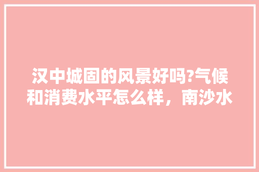 汉中城固的风景好吗?气候和消费水平怎么样，南沙水果葡萄种植基地在哪里。 汉中城固的风景好吗?气候和消费水平怎么样，南沙水果葡萄种植基地在哪里。 家禽养殖