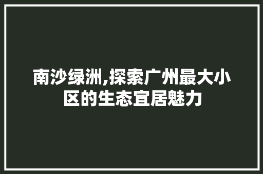 南沙绿洲,探索广州最大小区的生态宜居魅力