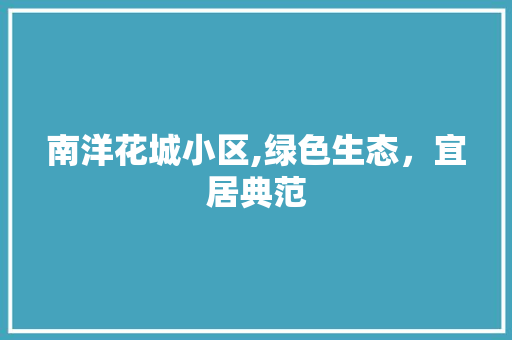 南洋花城小区,绿色生态，宜居典范