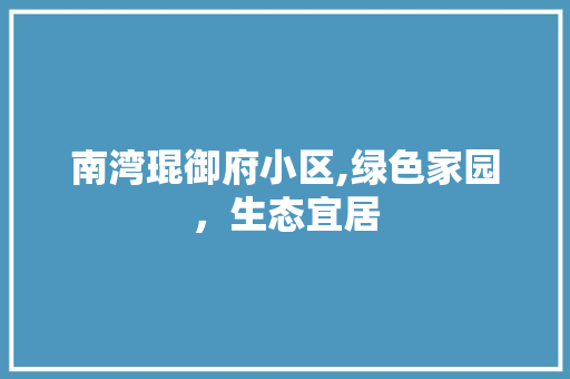 南湾琨御府小区,绿色家园，生态宜居