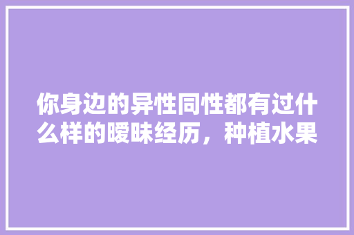 你身边的异性同性都有过什么样的暧昧经历，种植水果观察记录表格图片。 你身边的异性同性都有过什么样的暧昧经历，种植水果观察记录表格图片。 水果种植