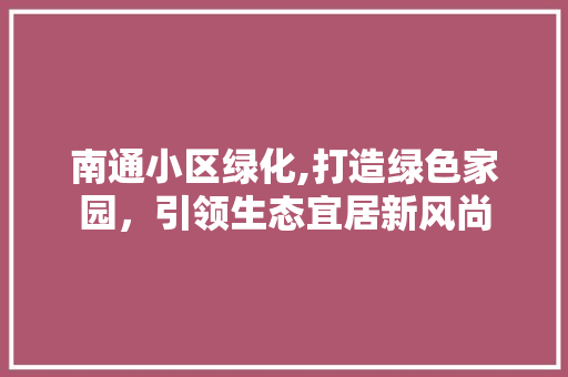 南通小区绿化,打造绿色家园，引领生态宜居新风尚