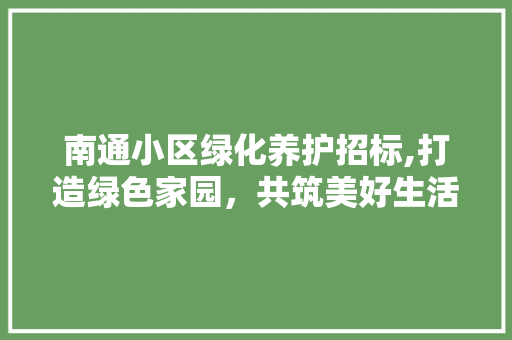 南通小区绿化养护招标,打造绿色家园，共筑美好生活