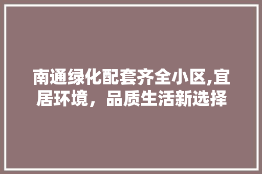 南通绿化配套齐全小区,宜居环境，品质生活新选择