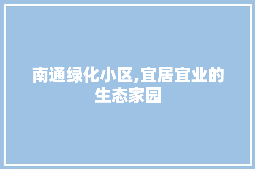 南通绿化小区,宜居宜业的生态家园