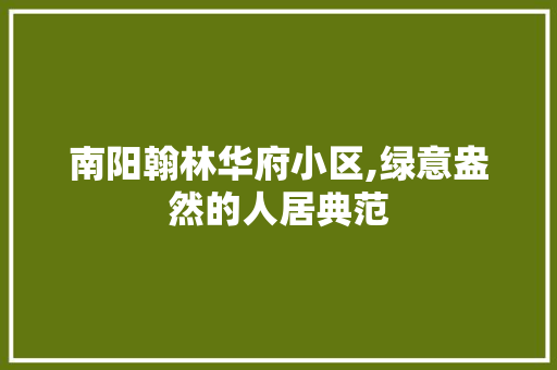 南阳翰林华府小区,绿意盎然的人居典范