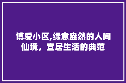 博爱小区,绿意盎然的人间仙境，宜居生活的典范